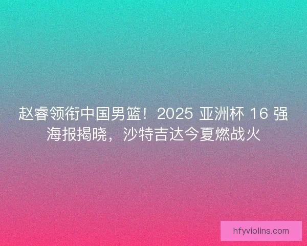 赵睿领衔中国男篮！2025 亚洲杯 16 强海报揭晓，沙特吉达今夏燃战火