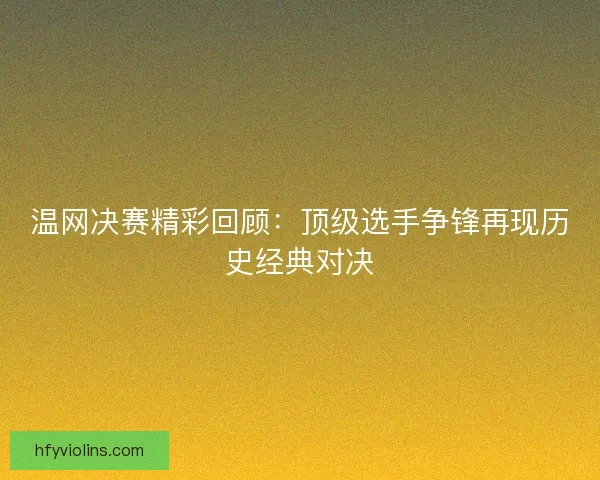 温网决赛精彩回顾：顶级选手争锋再现历史经典对决