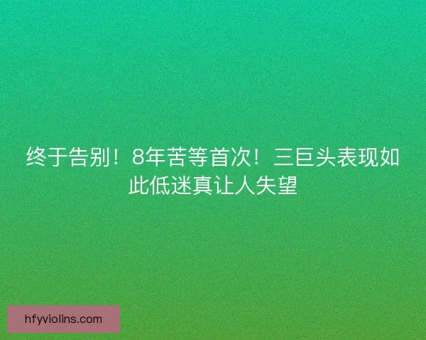 终于告别！8年苦等首次！三巨头表现如此低迷真让人失望