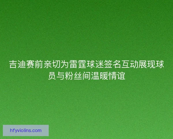 吉迪赛前亲切为雷霆球迷签名互动展现球员与粉丝间温暖情谊
