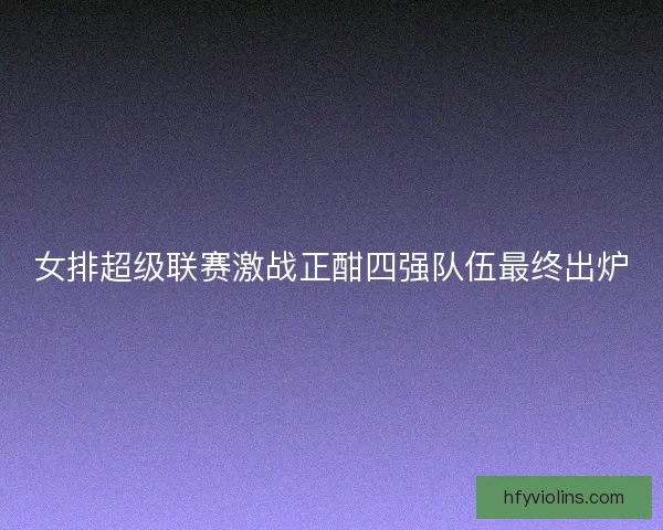 女排超级联赛激战正酣四强队伍最终出炉