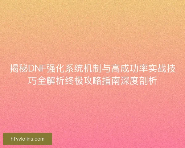 揭秘DNF强化系统机制与高成功率实战技巧全解析终极攻略指南深度剖析