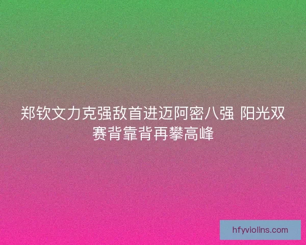 郑钦文力克强敌首进迈阿密八强 阳光双赛背靠背再攀高峰